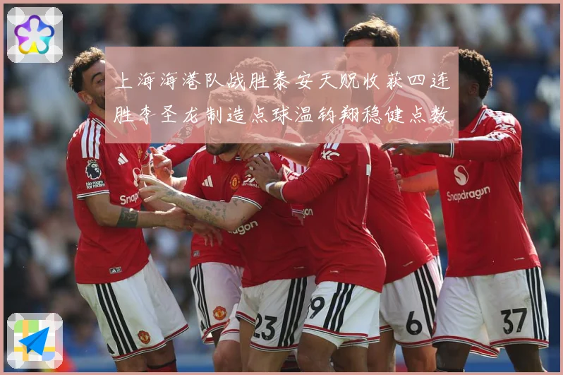 上海海港队战胜泰安天贶收获四连胜李圣龙制造点球温钧翔稳健点数据研判
